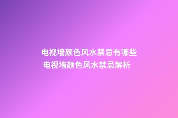 电视墙颜色风水禁忌有哪些 电视墙颜色风水禁忌解析